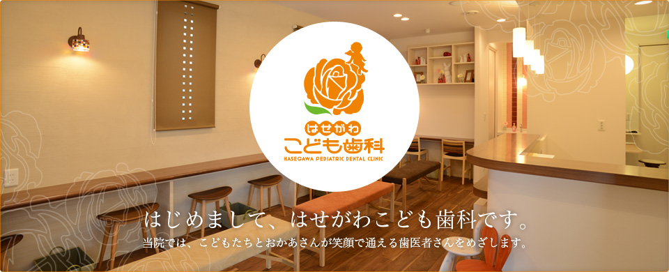はじめまして、はせがわこども歯科です。 当院では、こどもたちとおかあさんが笑顔で通える歯医者さんをめざします。