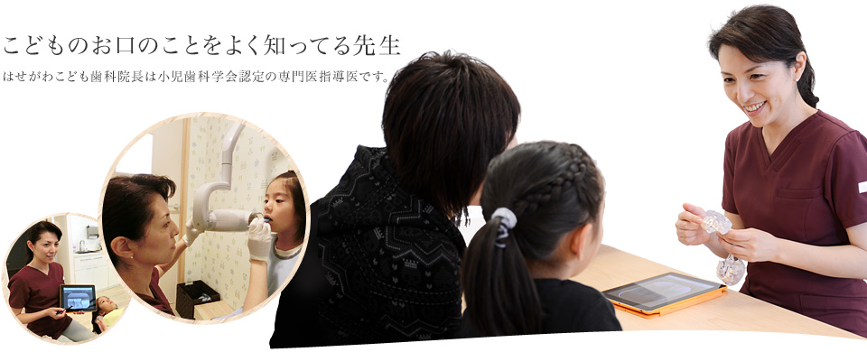 こどものお口のことをよく知ってる先生 はせがわこども歯科院長は小児歯科学会認定の専門医指導医です。