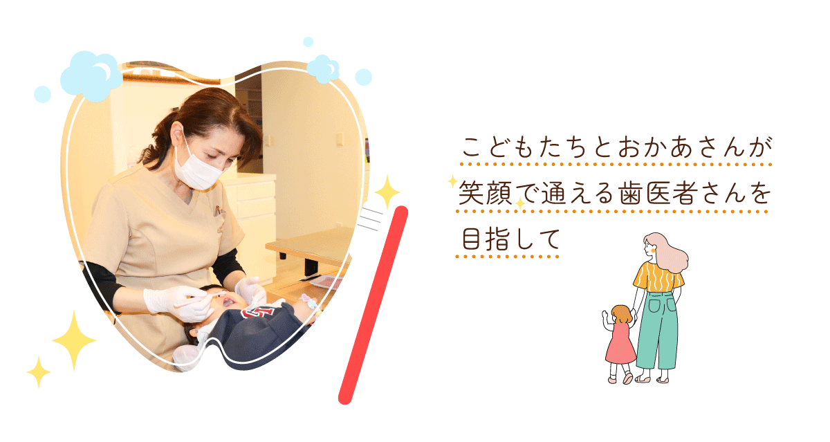 こどもたちとおかあさんが笑顔で通える歯医者さんを目指して